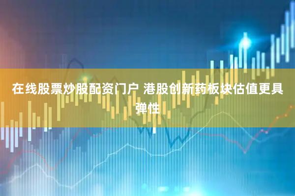 在线股票炒股配资门户 港股创新药板块估值更具弹性