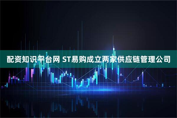 配资知识平台网 ST易购成立两家供应链管理公司