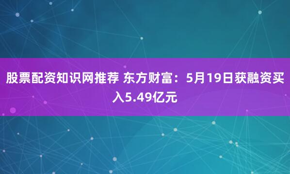 股票配资知识网推荐 东方财富：5月19日获融资买入5.49亿元