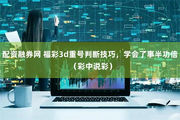 配资融券网 福彩3d重号判断技巧，学会了事半功倍 （彩中说彩）