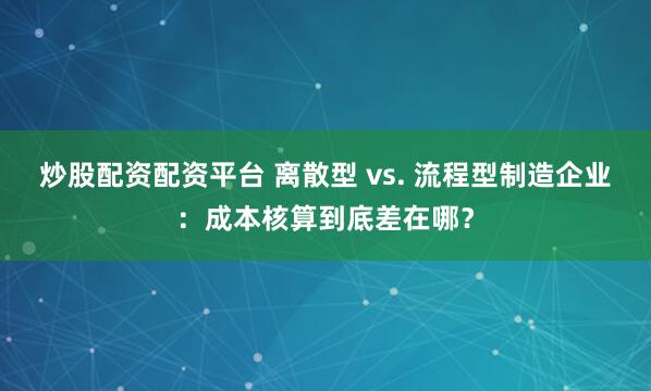 炒股配资配资平台 离散型 vs. 流程型制造企业：成本核算到底差在哪？