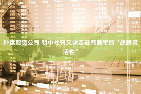外盘配资公司 朝中社刊文谴责驻韩美军的“战略灵活性”