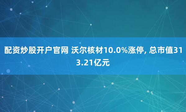 配资炒股开户官网 沃尔核材10.0%涨停, 总市值313.21亿元