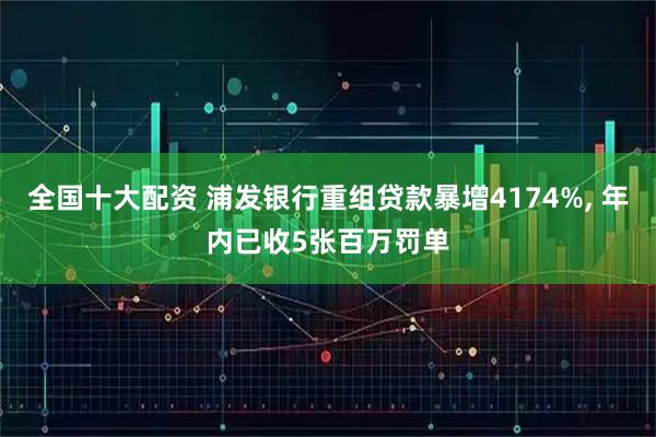 全国十大配资 浦发银行重组贷款暴增4174%, 年内已收5张百万罚单