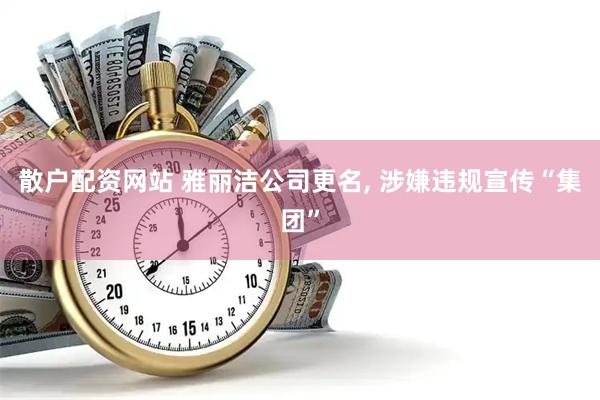 散户配资网站 雅丽洁公司更名, 涉嫌违规宣传“集团”