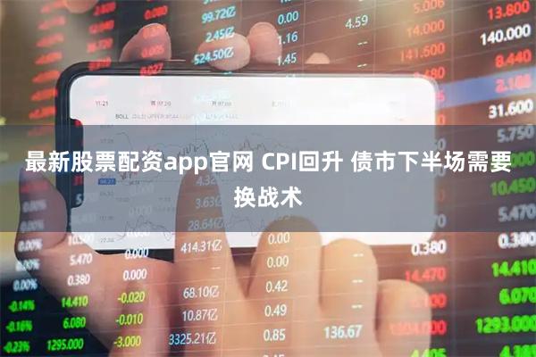最新股票配资app官网 CPI回升 债市下半场需要换战术