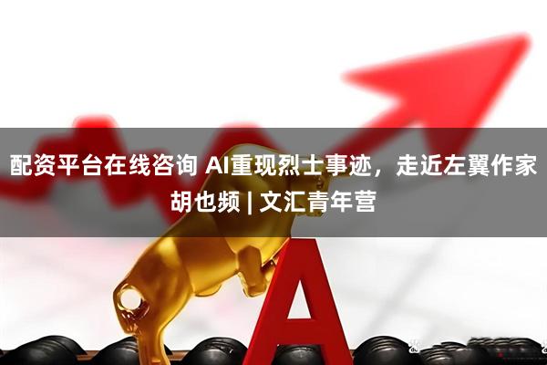 配资平台在线咨询 AI重现烈士事迹，走近左翼作家胡也频 | 文汇青年营