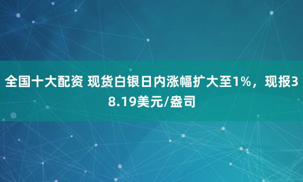 全国十大配资 现货白银日内涨幅扩大至1%，现报38.19美元/盎司