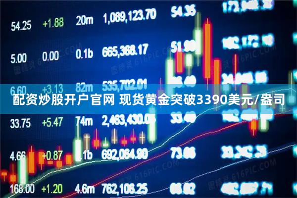 配资炒股开户官网 现货黄金突破3390美元/盎司