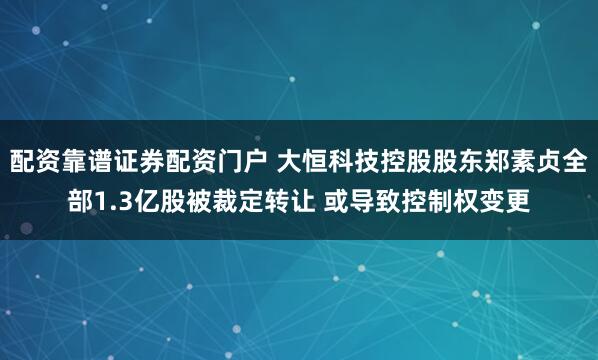 配资靠谱证券配资门户 大恒科技控股股东郑素贞全部1.3亿股被裁定转让 或导致控制权变更