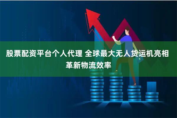 股票配资平台个人代理 全球最大无人货运机亮相 革新物流效率