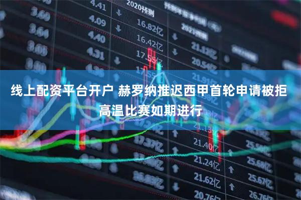 线上配资平台开户 赫罗纳推迟西甲首轮申请被拒 高温比赛如期进行