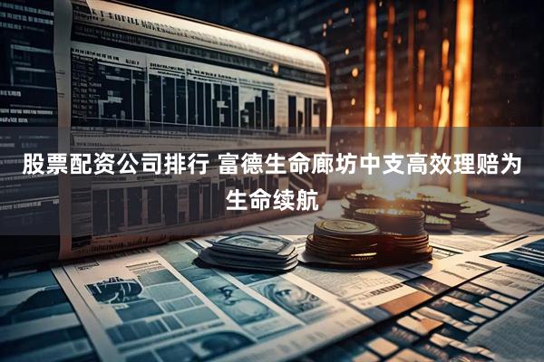 股票配资公司排行 富德生命廊坊中支高效理赔为生命续航