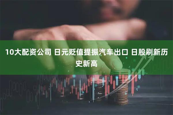10大配资公司 日元贬值提振汽车出口 日股刷新历史新高
