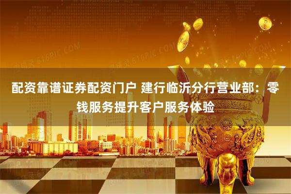 配资靠谱证券配资门户 建行临沂分行营业部：零钱服务提升客户服务体验