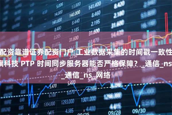 配资靠谱证券配资门户 工业数据采集的时间戳一致性,星旗科技 PTP 时间同步服务器能否严格保障?_通信_ns_网络