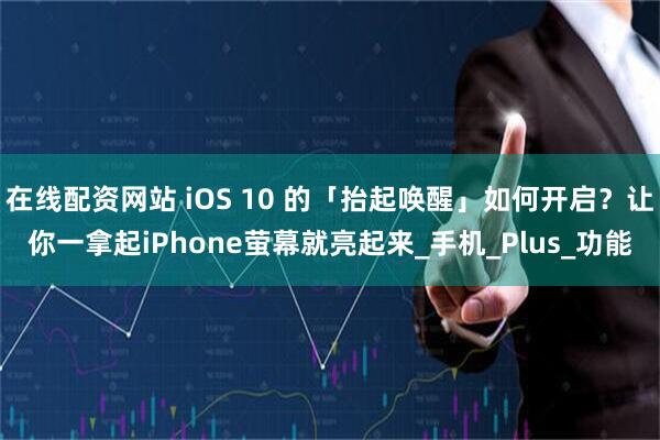 在线配资网站 iOS 10 的「抬起唤醒」如何开启?让你一拿起iPhone萤幕就亮起来_手机_Plus_功能