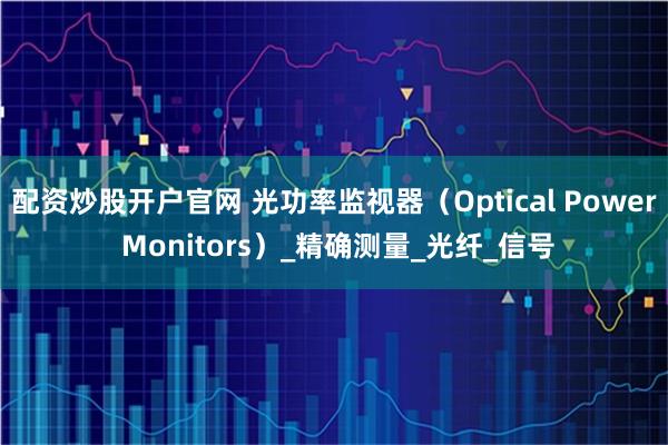 配资炒股开户官网 光功率监视器(Optical Power Monitors)_精确测量_光纤_信号