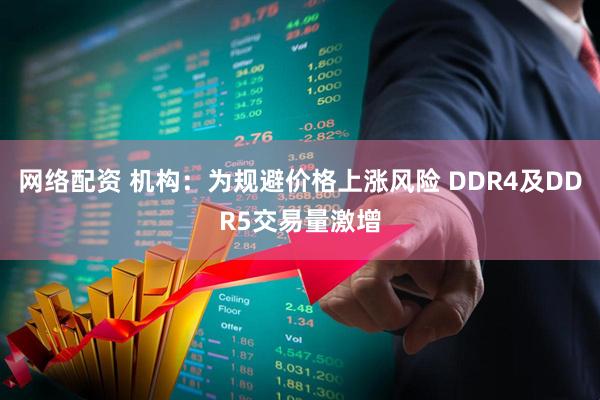网络配资 机构：为规避价格上涨风险 DDR4及DDR5交易量激增