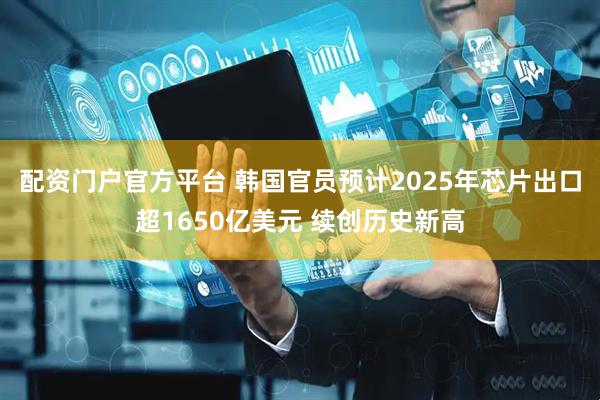 配资门户官方平台 韩国官员预计2025年芯片出口超1650亿美元 续创历史新高