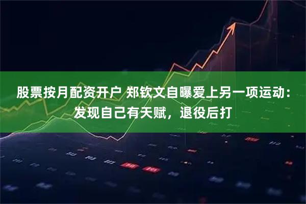 股票按月配资开户 郑钦文自曝爱上另一项运动：发现自己有天赋，退役后打