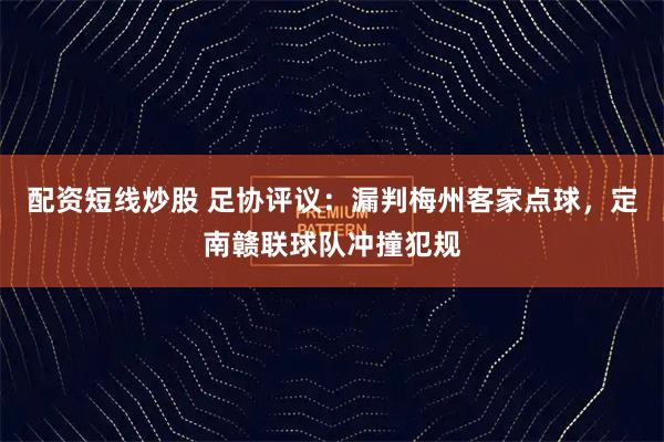 配资短线炒股 足协评议：漏判梅州客家点球，定南赣联球队冲撞犯规
