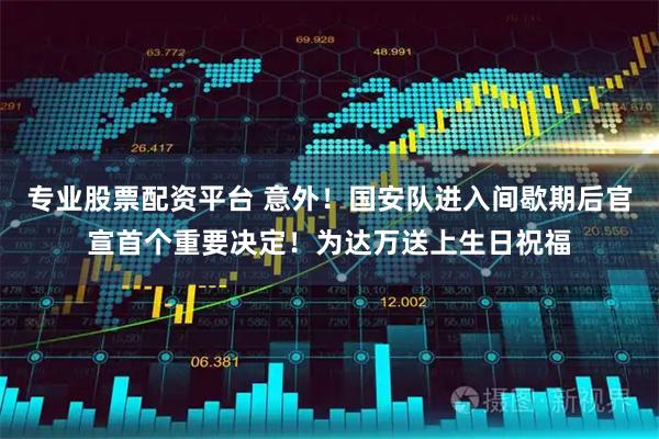 专业股票配资平台 意外！国安队进入间歇期后官宣首个重要决定！为达万送上生日祝福