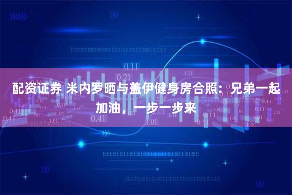 配资证券 米内罗晒与盖伊健身房合照：兄弟一起加油，一步一步来